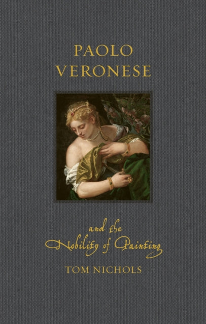 Paolo Veronese and the Nobility of Painting - Tom Nichols